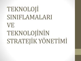 TEKNOLOJİ SINIFLAMALARI VE TEKNOLOJİNİN STRATEJİK YÖNETİMİ