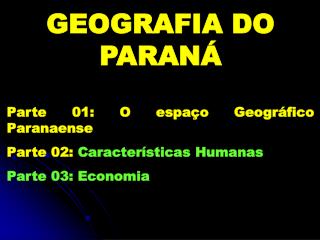 GEOGRAFIA DO PARANÁ Parte 01: O espaço Geográfico Paranaense Parte 02: Características Humanas