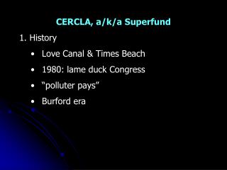 CERCLA, a/k/a Superfund 1. History Love Canal & Times Beach 1980: lame duck Congress “polluter pays” Burford era