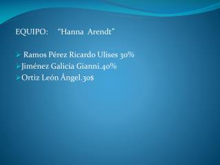 EQUIPO: “Hanna Arendt” Ramos Pérez Ricardo Ulises 30% Jiménez Galicia Gianni.40%