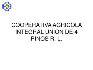 COOPERATIVA AGRICOLA INTEGRAL UNION DE 4 PINOS R. L.