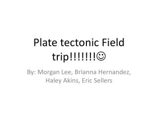 Plate tectonic Field trip!!!!!!! 