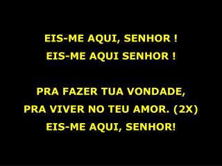 EIS-ME AQUI, SENHOR ! EIS-ME AQUI SENHOR ! PRA FAZER TUA VONDADE, PRA VIVER NO TEU AMOR. (2X)