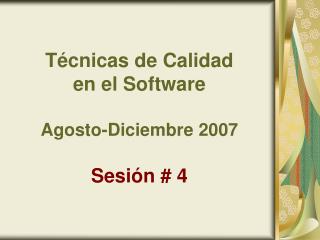 Técnicas de Calidad en el Software Agosto-Diciembre 2007 Sesión # 4