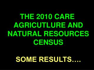 THE 2010 CARE AGRICUTLURE AND NATURAL RESOURCES CENSUS SOME RESULTS….