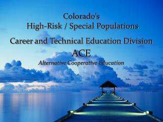 Colorado’s High-Risk / Special Populations Career and Technical Education Division ACE