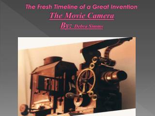 The Fresh Timeline of a Great Invention The Movie Camera By: Debra Simms