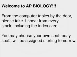 Welcome to AP BIOLOGY!!! From the computer tables by the door, please take 1 sheet from every