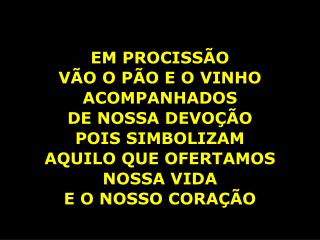 EM PROCISSÃO VÃO O PÃO E O VINHO ACOMPANHADOS DE NOSSA DEVOÇÃO POIS SIMBOLIZAM