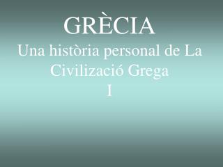 GRÈCIA Una història personal de La Civilizació Grega I