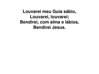 Louvarei meu Guia sábio, Louvarei, louvarei; Bendirei, com alma e lábios, Bendirei Jesus.