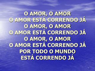 O AMOR, O AMOR O AMOR ESTÁ CORRENDO JÁ O AMOR, O AMOR O AMOR ESTÁ CORRENDO JÁ O AMOR, O AMOR