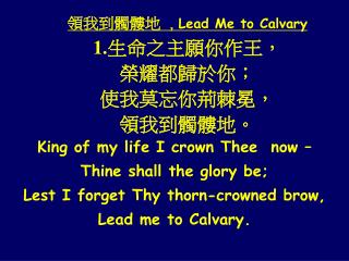 領我到髑髏地 , Lead Me to Calvary 生命之主願你作王， 榮耀都歸於你； 使我莫忘你荊棘冕， 領我到髑髏地。