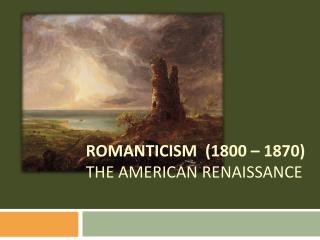 ROMANTICISM (1800 – 1870) The American Renaissance