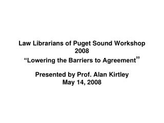 Law Librarians of Puget Sound Workshop 2008 “Lowering the Barriers to Agreement ”