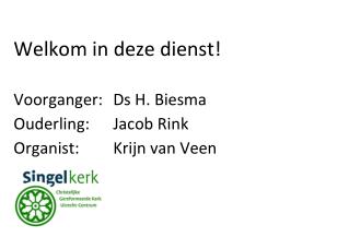 Welkom in deze dienst! Voorganger:	Ds H. Biesma Ouderling:	Jacob Rink Organist:	Krijn van Veen