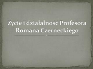 Ż ycie i działalność Profesora Romana Czerneckiego