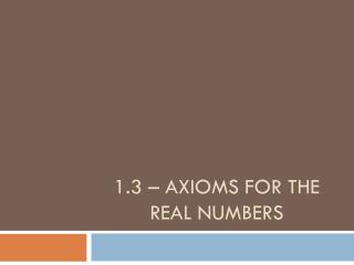 1.3 – AXIOMS FOR THE REAL NUMBERS