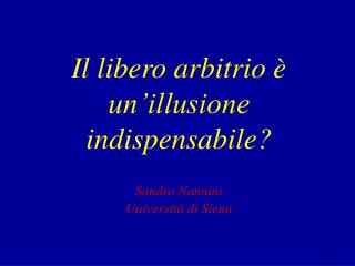 Il libero arbitrio è un’illusione indispensabile? Sandro Nannini Università di Siena