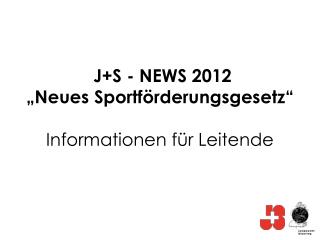J+S - NEWS 2012 „Neues Sportförderungsgesetz“ Informationen für Leitende