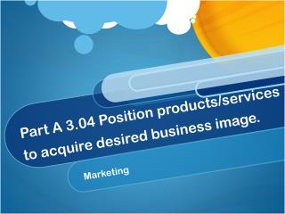 Part A 3.04 Position products/services to acquire desired business image.
