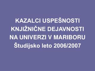 KAZALCI USPEŠNOSTI KNJIŽNIČNE DEJAVNOSTI NA UNIVERZI V MARIBORU Študijsko leto 2006/2007
