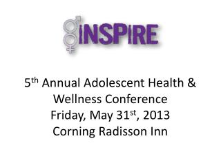 5 th Annual Adolescent Health &amp; Wellness Conference Friday, May 31 st , 2013 Corning Radisson Inn