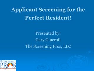 Applicant Screening for the Perfect Resident! Presented by: Gary Glucroft The Screening Pros, LLC