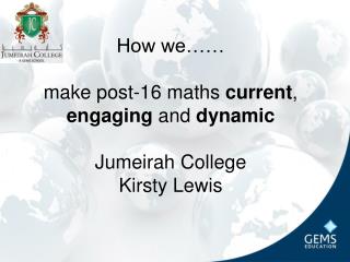 How we…… make post-16 maths current , engaging and dynamic Jumeirah College Kirsty Lewis