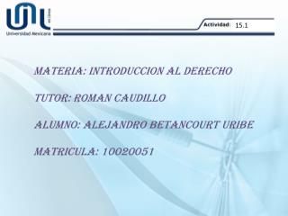 MATERIA: INTRODUCCION AL DERECHO TUTOR: ROMAN CAUDILLO ALUMNO: ALEJANDRO BETANCOURT URIBE