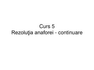 Curs 5 Rezoluţia anaforei - continuare