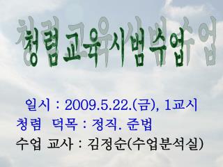 일시 : 2009.5.22.( 금 ), 1 교시 청렴 덕목 : 정직 . 준법 수업 교사 : 김정순 ( 수업분석실 )