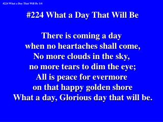 #224 What a Day That Will Be There is coming a day when no heartaches shall come,