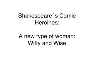 Shakespeare ’ s Comic Heroines: A new type of woman: Witty and Wise