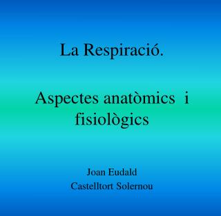 La Respiració. Aspectes anatòmics i fisiològics Joan Eudald Castelltort Solernou