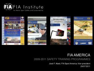 FIA AMERICA 2009-2011 SAFETY TRAINING PROGRAMMES José F. Abed, FIA Sport America Vice-president