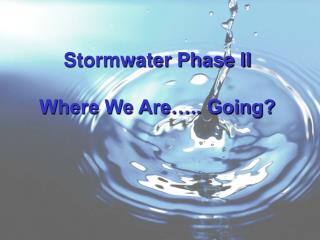 Stormwater Phase II Where We Are….. Going?