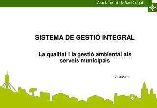 SISTEMA DE GESTIÓ INTEGRAL La qualitat i la gestió ambiental als serveis municipals 17/04/2007