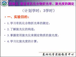 （计划学时： 3 学时 ） 一、实验目的： 1 . 学习有机化合物折光率的测定； 2. 了解旋光仪的构造； 3. 掌握使用旋光仪来测定物质的旋光度； 4. 学习比旋光度的计算。