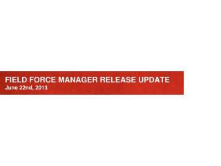 FIELD FORCE MANAGER RELEASE UPDATE June 22nd, 2013