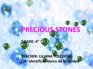 PRECIOUS STONES GRADE: 6° TEACHER: LILIANA TOLEDO M OA: Identificar léxico de la unidad