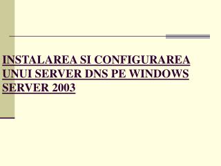 INSTALAREA SI CONFIGURAREA UNUI SERVER DNS PE WINDOWS SERVER 2003