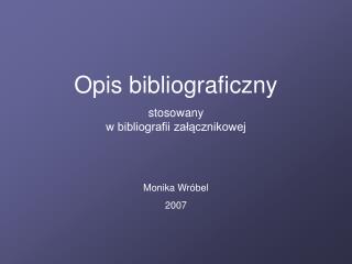 Opis bibliograficzny stosowany w bibliografii załącznikowej Monika Wróbel 2007