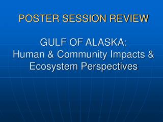 POSTER SESSION REVIEW GULF OF ALASKA: Human &amp; Community Impacts &amp; Ecosystem Perspectives