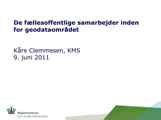 De fællesoffentlige samarbejder inden for geodataområdet Kåre Clemmesen, KMS 9. juni 2011