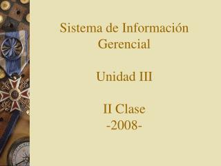 Sistema de Información Gerencial Unidad III II Clase -2008-