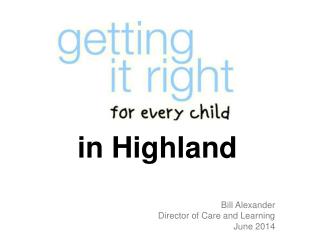 in Highland Bill Alexander Director of Care and Learning June 2014