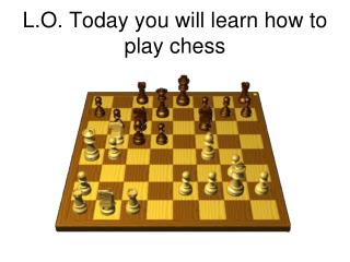 L.O. Today you will learn how to play chess