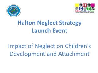 Halton Neglect Strategy Launch Event Impact of Neglect on Children’s Development and Attachment
