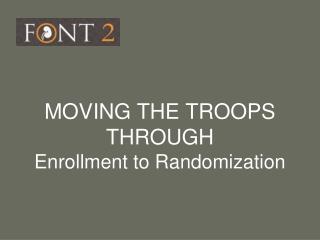 MOVING THE TROOPS THROUGH Enrollment to Randomization